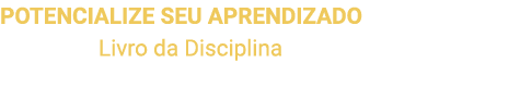 POTENCIALIZE SEU APRENDIZADO Acesse o Livro da Disciplina para ver o resumo do conteúdo e os principais momentos das    