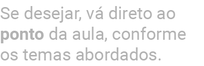Se desejar, v direto ao ponto da aula, conforme os temas abordados.